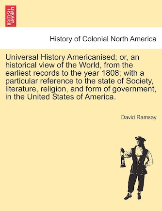 Universal History Americanised; Or, An Historical View Of The World, From The Earliest Records To The Year 1808; With A Particular Reference To The State Of Society, Literature, Religion, And Form Of Government, In The United States Of America. Vol. Iv.