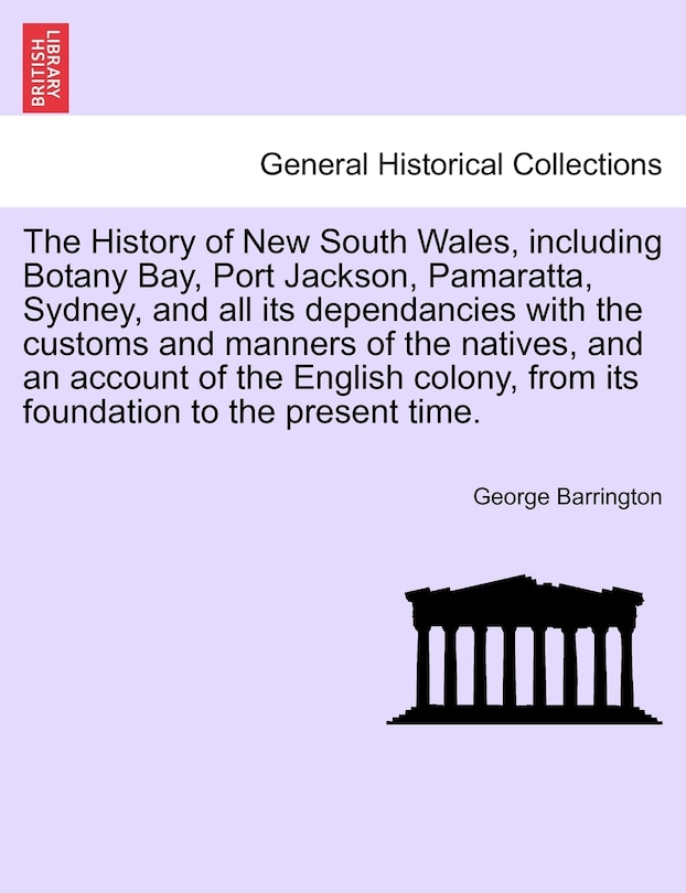 The History Of New South Wales, Including Botany Bay, Port Jackson, Pamaratta, Sydney, And All Its Dependancies With The Customs And Manners Of The Natives, And An Account Of The English Colony, From Its Foundation To The Present Time.