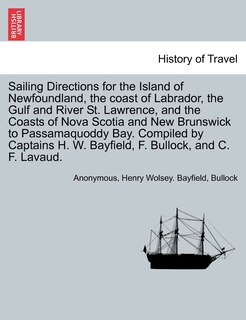 Couverture_Sailing Directions For The Island Of Newfoundland, The Coast Of Labrador, The Gulf And River St. Lawrence, And The Coasts Of Nova Scotia And New Brunswick To Passamaquoddy Bay. Compiled By Captains H. W. Bayfield, F. Bullock, And C. F. Lavaud.