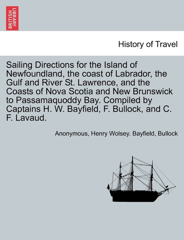 Couverture_Sailing Directions For The Island Of Newfoundland, The Coast Of Labrador, The Gulf And River St. Lawrence, And The Coasts Of Nova Scotia And New Brunswick To Passamaquoddy Bay. Compiled By Captains H. W. Bayfield, F. Bullock, And C. F. Lavaud.