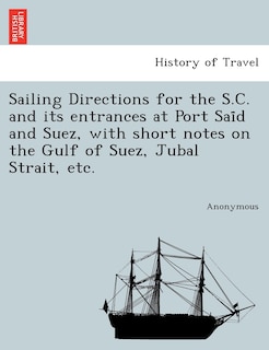 Couverture_Sailing Directions for the S.C. and Its Entrances at Port Sai D and Suez, with Short Notes on the Gulf of Suez, Jubal Strait, Etc.