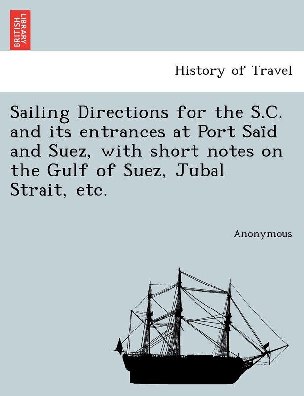 Couverture_Sailing Directions for the S.C. and Its Entrances at Port Sai D and Suez, with Short Notes on the Gulf of Suez, Jubal Strait, Etc.