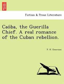 Cao?ba, The Guerilla Chief. A Real Romance Of The Cuban Rebellion. by P. H. Emerson