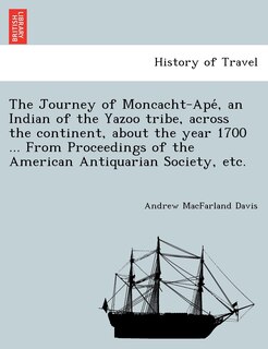 The Journey of Moncacht-Apé, an Indian of the Yazoo tribe, across the continent, about the year 1700 ... From Proceedings of the American Antiquarian Society, etc.