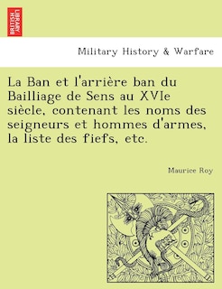 Front cover_La Ban et l'arrière ban du Bailliage de Sens au XVIe siècle, contenant les noms des seigneurs et hommes d'armes, la liste des fiefs, etc.