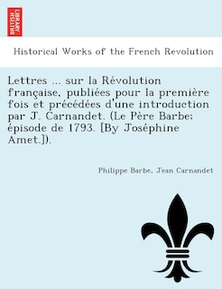 Couverture_Lettres ... Sur La Re Volution Franc Aise, Publie Es Pour La Premie Re Fois Et Pre Ce de Es D'Une Introduction Par J. Carnandet. (Le Pe Re Barbe; E Pisode de 1793. [By Jose Phine Amet.]).