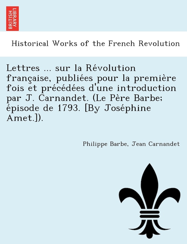 Couverture_Lettres ... Sur La Re Volution Franc Aise, Publie Es Pour La Premie Re Fois Et Pre Ce de Es D'Une Introduction Par J. Carnandet. (Le Pe Re Barbe; E Pisode de 1793. [By Jose Phine Amet.]).