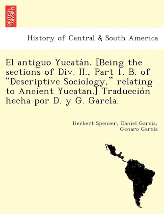 El Antiguo Yucata N. [Being the Sections of DIV. II., Part 1. B. of Descriptive Sociology, Relating to Ancient Yucatan.] Traduccio N Hecha Por D. y G. Garci A.