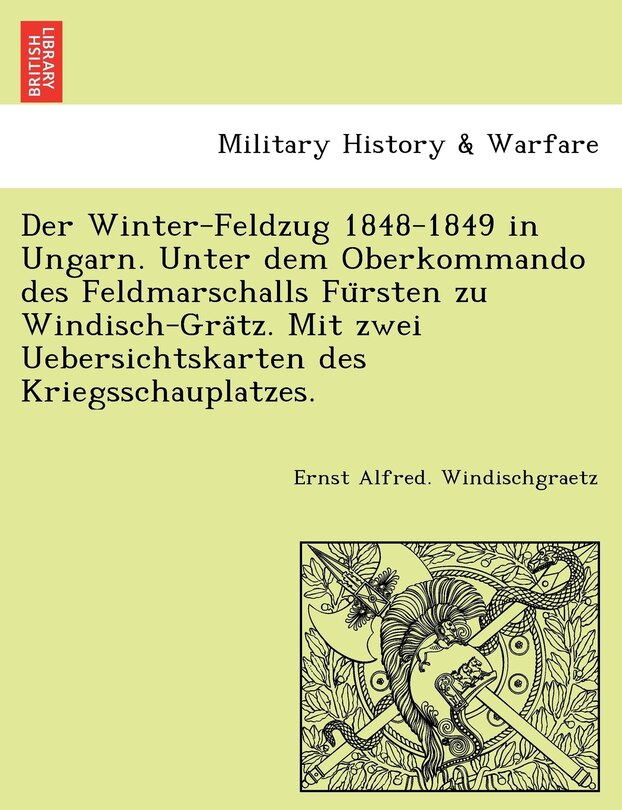 Front cover_Der Winter-Feldzug 1848-1849 in Ungarn. Unter dem Oberkommando des Feldmarschalls Fürsten zu Windisch-Grätz. Mit zwei Uebersichtskarten des Kriegsschauplatzes.