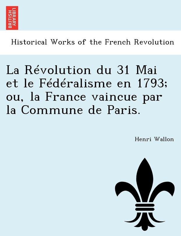 Front cover_La Révolution Du 31 Mai Et Le Fédéralisme En 1793; Ou, La France Vaincue Par La Commune De Paris.