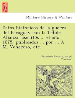 Front cover_Datos Histo Ricos de La Guerra del Paraguay Con La Triple Alianza. Escrito S ... El an O 1875, Publicados ... Por ... A. M. Veneroso, Etc.
