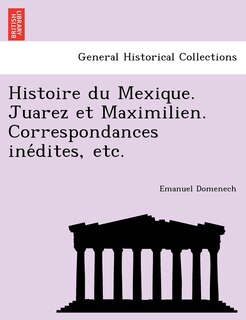 Front cover_Histoire Du Mexique. Juarez Et Maximilien. Correspondances Ine Dites, Etc.