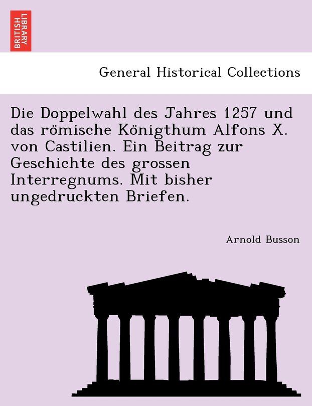 Front cover_Die Doppelwahl Des Jahres 1257 Und Das Ro Mische Ko Nigthum Alfons X. Von Castilien. Ein Beitrag Zur Geschichte Des Grossen Interregnums. Mit Bisher Ungedruckten Briefen.