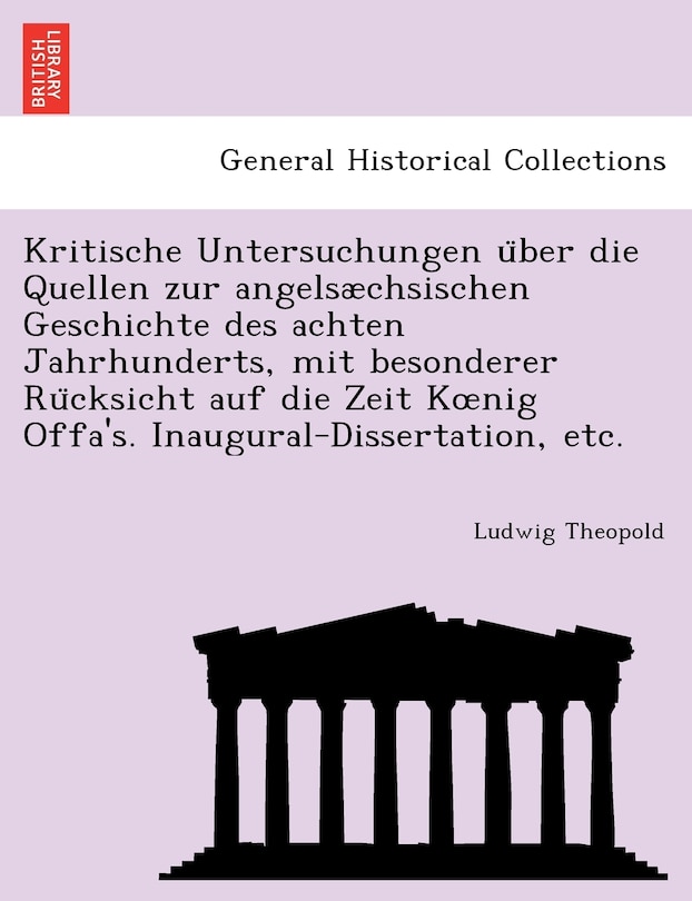 Front cover_Kritische Untersuchungen über die Quellen zur angelsæchsischen Geschichte des achten Jahrhunderts, mit besonderer Rücksicht auf die Zeit Koenig Offa's. Inaugural-Dissertation, etc.