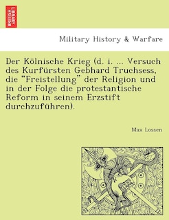 Front cover_Der Kölnische Krieg (d. i. ... Versuch des Kurfürsten Gebhard Truchsess, die Freistellung der Religion und in der Folge die protestantische Reform in seinem Erzstift durchzuführen).