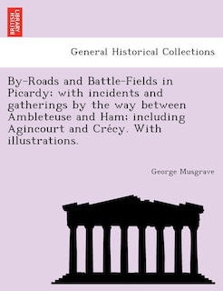 Front cover_By-Roads and Battle-Fields in Picardy; With Incidents and Gatherings by the Way Between Ambleteuse and Ham; Including Agincourt and Cre Cy. with Illustrations.