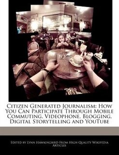 Citizen Generated Journalism: How You Can Participate Through Mobile Commuting, Videophone, Blogging, Digital Storytelling And Yo