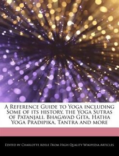 A Reference Guide To Yoga Including  Some Of Its History, The Yoga Sutras Of Patanjali, Bhagavad Gita, Hatha Yoga Pradipika, Tantra And More