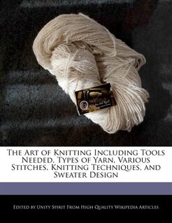 The Art of Knitting Including Tools Needed, Types of Yarn, Various Stitches, Knitting Techniques, and Sweater Design