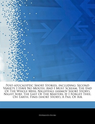 Articles On Post-apocalyptic Short Stories, including: Second Variety, I Have No Mouth, And I Must Scream, The End Of The Whole Mess, Nightfall (asimov Sh