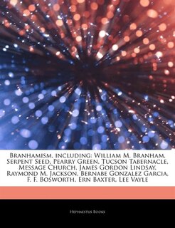 Articles On Branhamism, including: William M. Branham, Serpent Seed, Pearry Green, Tucson Tabernacle, Message Church, James Gordon Lin