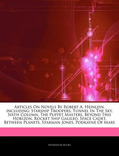 Articles On Novels By Robert A. Heinlein, including: Starship Troopers, Tunnel In The Sky, Sixth Column, The Puppet Masters, Beyond This Horizon, Rocket