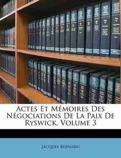 Actes Et Mémoires Des Négociations De La Paix De Ryswick, Volume 3 by Jacques Bernard