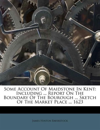 Some Account Of Maidstone In Kent: Including ... Report On The Boundary Of The Bourough ... Sketch Of The Market Place ... 1623