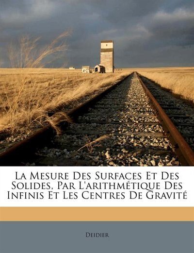 Front cover_La Mesure Des Surfaces Et Des Solides, Par L'arithmétique Des Infinis Et Les Centres De Gravité