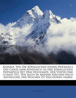 Front cover_Anzeige, Wie Die Königlichen Herrn Hofmusici Das Ganze Jahr Hindurch In Der Königlichen Hofkapelle Bey Dem Hochamte, Der Vesper Und Litaney Etc. Wie Auch In Andern Kirchen Nach Abtheilung Der Wochen Zu Erscheinen Haben