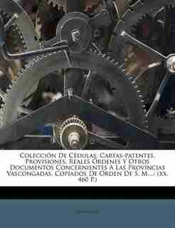 Colección De Cédulas, Cartas-patentes, Provisiones, Reales Órdenes Y Otros Documentos Concernientes A Las Provincias Vascongadas, Copiados De Orden De S. M....: (xx, 460 P.) by Anonymous