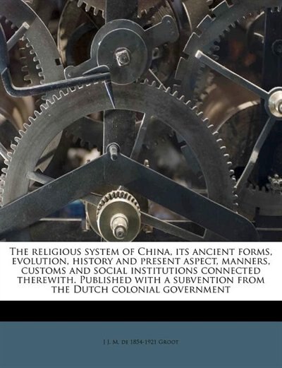 Couverture_The Religious System Of China, Its Ancient Forms, Evolution, History And Present Aspect, Manners, Customs And Social Institutions Connected Therewith. Published With A Subvention From The Dutch Colonial Government