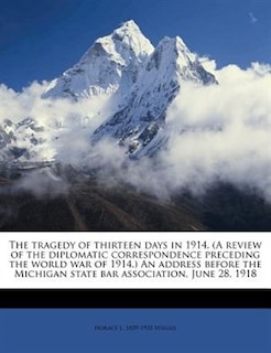 Front cover_The Tragedy Of Thirteen Days In 1914. (a Review Of The Diplomatic Correspondence Preceding The World War Of 1914.) An Address Before The Michigan State Bar Association, June 28, 1918