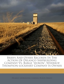 Couverture_Briefs and Other Records in the Action of Delanco Shipbuilding Company vs. Barge Huron, Whereof Thompson-Lockhart Company Is Owner