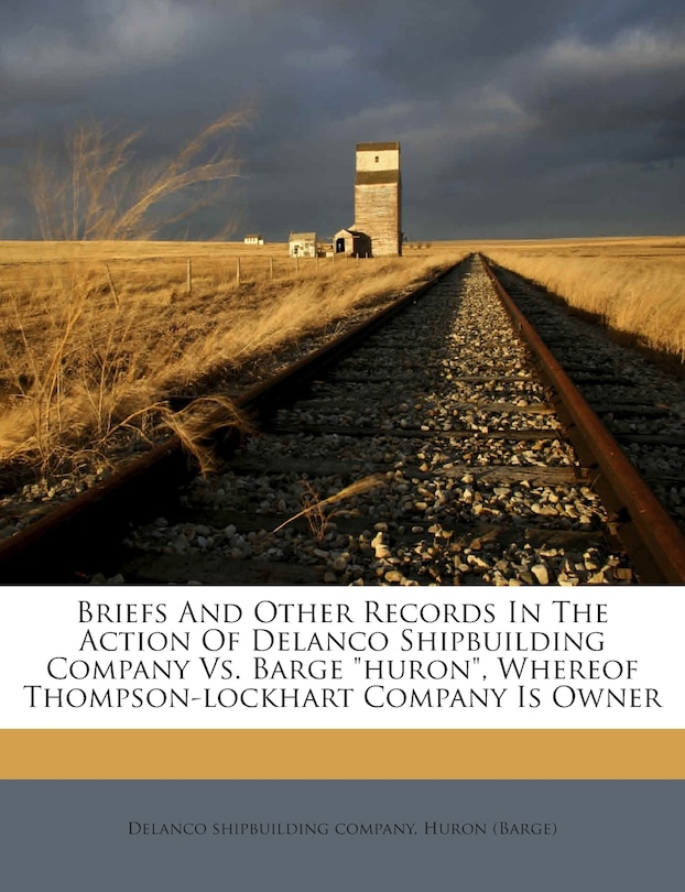 Couverture_Briefs and Other Records in the Action of Delanco Shipbuilding Company vs. Barge Huron, Whereof Thompson-Lockhart Company Is Owner