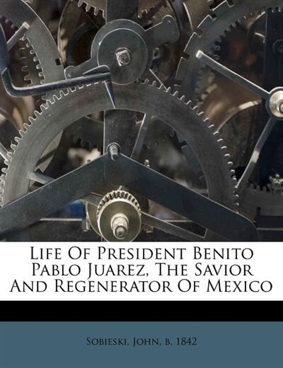 Front cover_Life Of President Benito Pablo Juarez, The Savior And Regenerator Of Mexico