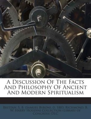 A Discussion Of The Facts And Philosophy Of Ancient And Modern Spiritualism