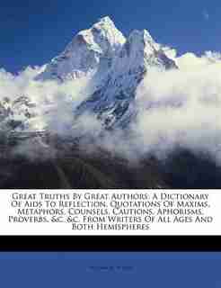 Great Truths By Great Authors: A Dictionary Of Aids To Reflection, Quotations Of Maxims, Metaphors, Counsels, Cautions, Aphorisms, de William M. White