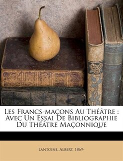 Les Francs-maçons Au Théâtre: Avec Un Essai De Bibliographie Du Théâtre Maçonnique