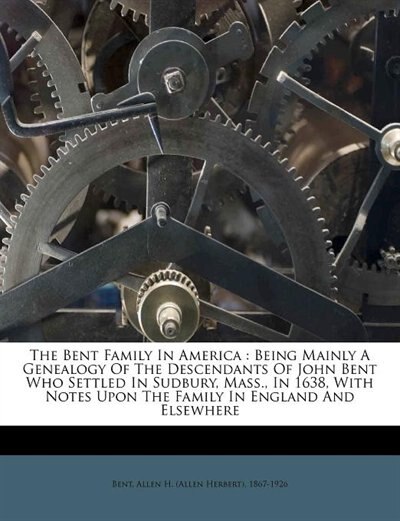 The Bent Family In America: Being Mainly A Genealogy Of The Descendants Of John Bent Who Settled In Sudbury, Mass., In 1638, Wi