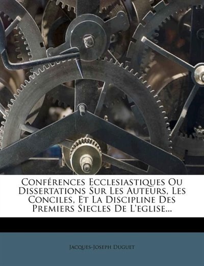 Conférences Ecclesiastiques Ou Dissertations Sur Les Auteurs, Les Conciles, Et La Discipline Des Premiers Siecles De L'eglise...