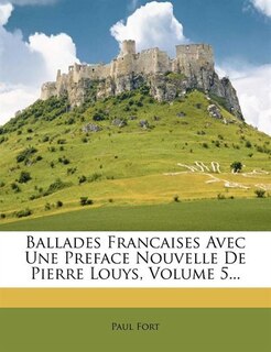 Ballades Francaises Avec Une Preface Nouvelle De Pierre Louys, Volume 5...