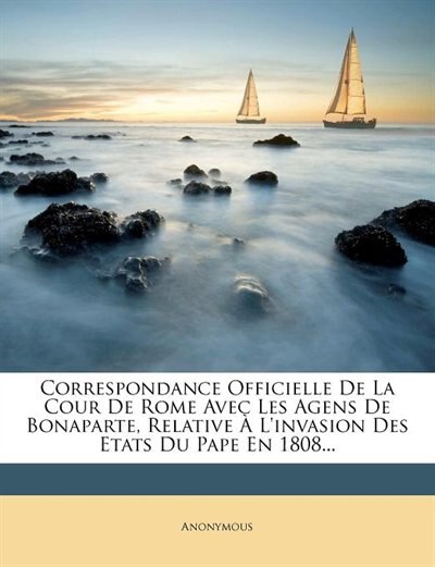 Front cover_Correspondance Officielle De La Cour De Rome Avec Les Agens De Bonaparte, Relative À L'invasion Des Etats Du Pape En 1808...