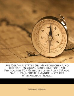 Aus Der Werkstätte Des Menschlichen Und Thierischen Organismus: Eine Populäre Physiologie Für Gebildete Leser Aller Stände. Nach Dem Neuesten Standpunkte Der Wissenschaft Bearb...