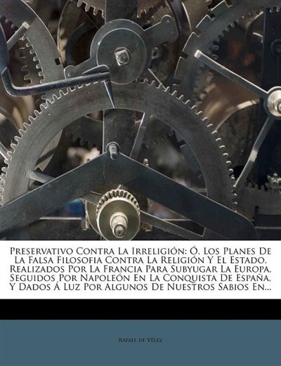 Preservativo Contra La Irreligión: Ó, Los Planes De La Falsa Filosofia Contra La Religión Y El Estado, Realizados Por La Francia Para