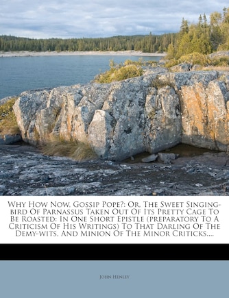 Why How Now, Gossip Pope?: Or, the Sweet Singing-Bird of Parnassus Taken Out of Its Pretty Cage to Be Roasted: In One Short Epistle (Preparatory to a Criticism of His Writings) to That Darling of the Demy-Wits, and Minion of the Minor Criticks....