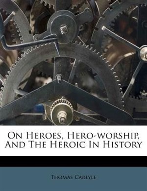 On Heroes, Hero-worship, And The Heroic In History