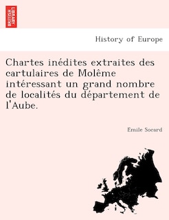 Chartes Ine Dites Extraites Des Cartulaires de Mole Me Inte Ressant Un Grand Nombre de Localite S Du de Partement de L'Aube.