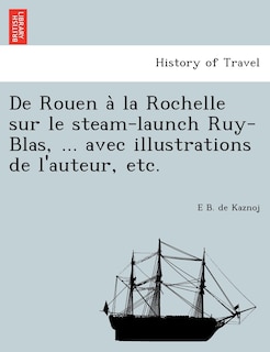 Front cover_de Rouen a la Rochelle Sur Le Steam-Launch Ruy-Blas, ... Avec Illustrations de L'Auteur, Etc.