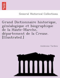 Front cover_Grand Dictionnaire Historique, GE Ne Alogique Et Biographique de La Haute-Marche, de Partement de La Creuse. [Illustrated.]